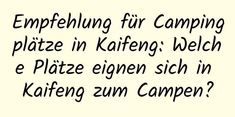 Empfehlung für Campingplätze in Kaifeng: Welche Plätze eignen sich in Kaifeng zum Campen?