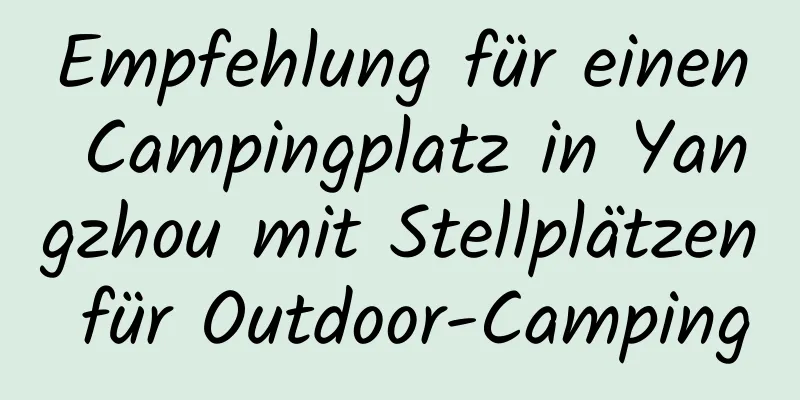 Empfehlung für einen Campingplatz in Yangzhou mit Stellplätzen für Outdoor-Camping