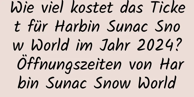 Wie viel kostet das Ticket für Harbin Sunac Snow World im Jahr 2024? Öffnungszeiten von Harbin Sunac Snow World