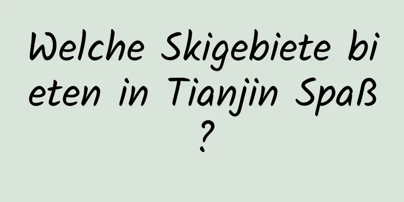 Welche Skigebiete bieten in Tianjin Spaß?