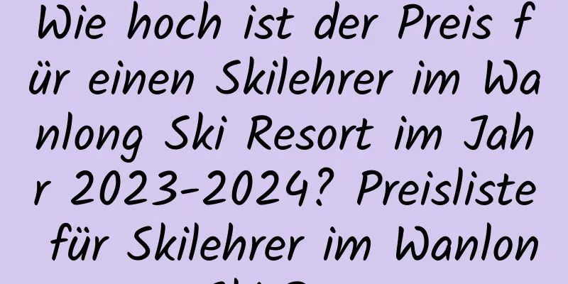 Wie hoch ist der Preis für einen Skilehrer im Wanlong Ski Resort im Jahr 2023-2024? Preisliste für Skilehrer im Wanlong Ski Resort