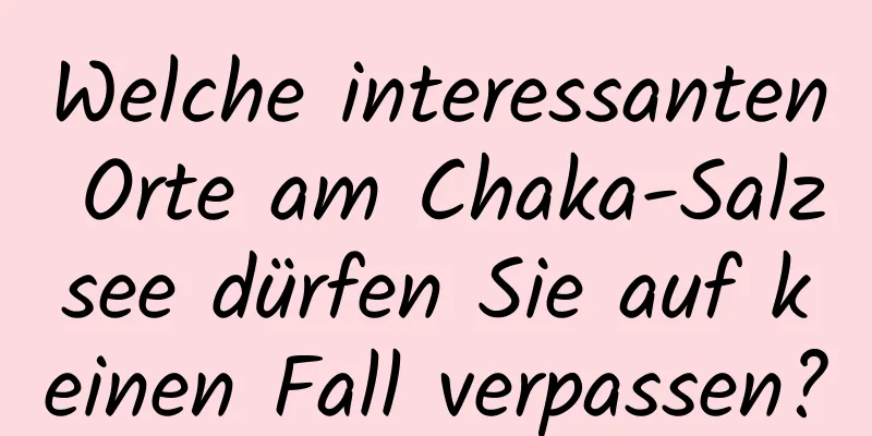 Welche interessanten Orte am Chaka-Salzsee dürfen Sie auf keinen Fall verpassen?