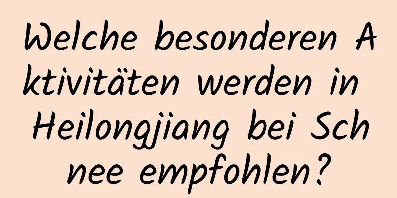 Welche besonderen Aktivitäten werden in Heilongjiang bei Schnee empfohlen?