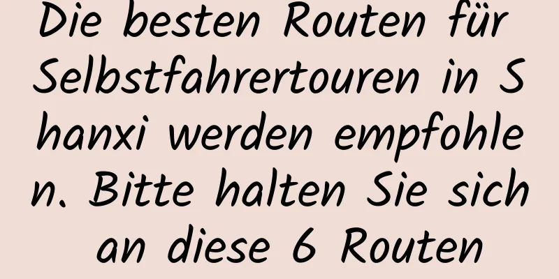 Die besten Routen für Selbstfahrertouren in Shanxi werden empfohlen. Bitte halten Sie sich an diese 6 Routen