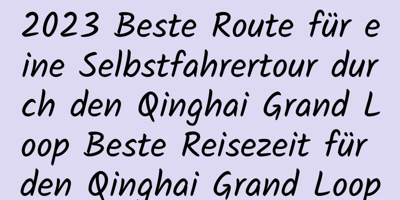 2023 Beste Route für eine Selbstfahrertour durch den Qinghai Grand Loop Beste Reisezeit für den Qinghai Grand Loop