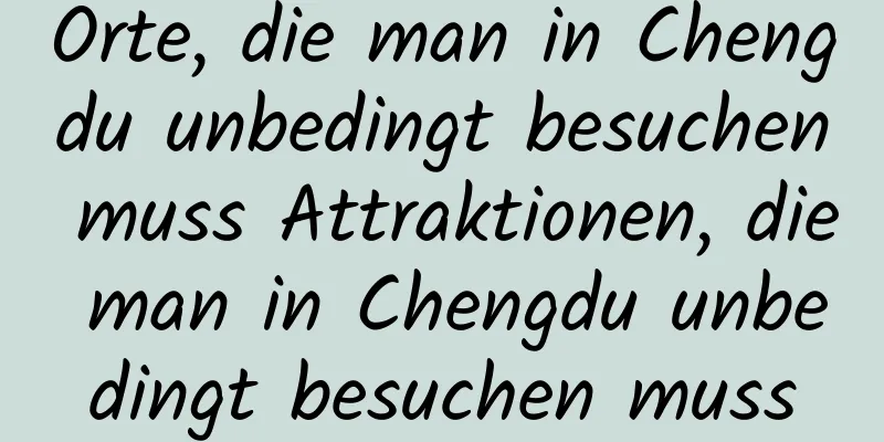 Orte, die man in Chengdu unbedingt besuchen muss Attraktionen, die man in Chengdu unbedingt besuchen muss