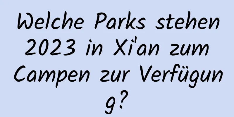 Welche Parks stehen 2023 in Xi'an zum Campen zur Verfügung?