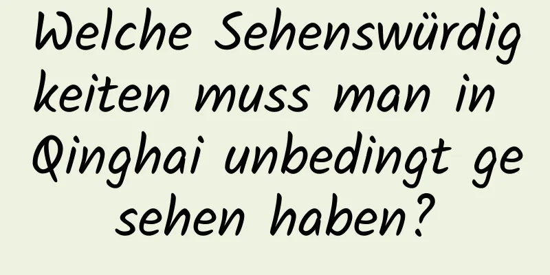 Welche Sehenswürdigkeiten muss man in Qinghai unbedingt gesehen haben?