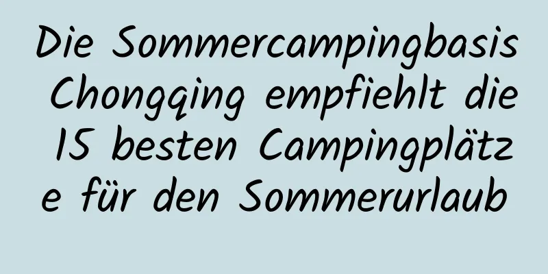 Die Sommercampingbasis Chongqing empfiehlt die 15 besten Campingplätze für den Sommerurlaub