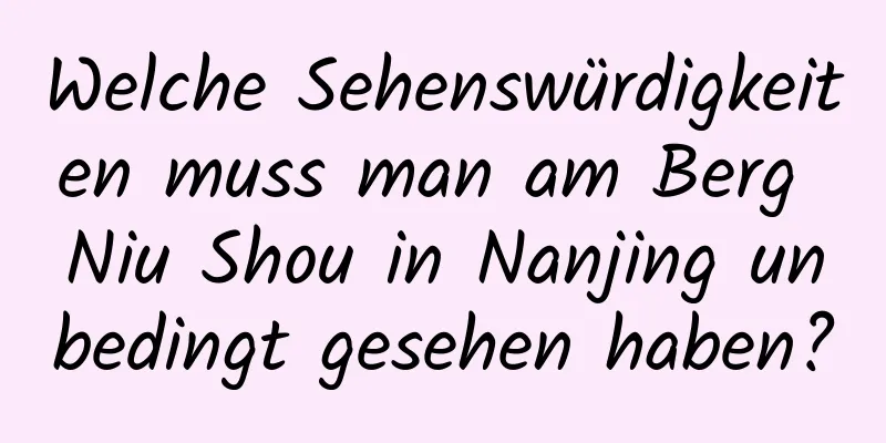 Welche Sehenswürdigkeiten muss man am Berg Niu Shou in Nanjing unbedingt gesehen haben?