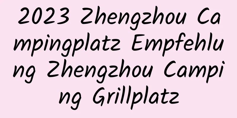2023 Zhengzhou Campingplatz Empfehlung Zhengzhou Camping Grillplatz
