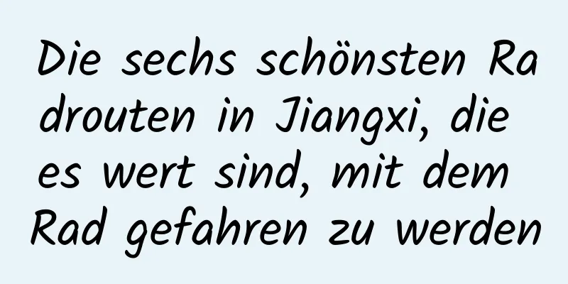 Die sechs schönsten Radrouten in Jiangxi, die es wert sind, mit dem Rad gefahren zu werden