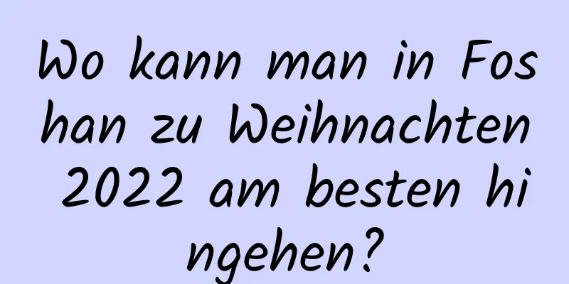 Wo kann man in Foshan zu Weihnachten 2022 am besten hingehen?