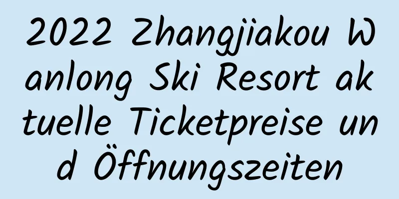 2022 Zhangjiakou Wanlong Ski Resort aktuelle Ticketpreise und Öffnungszeiten