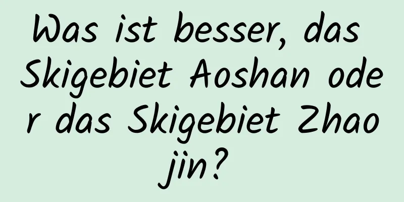 Was ist besser, das Skigebiet Aoshan oder das Skigebiet Zhaojin?
