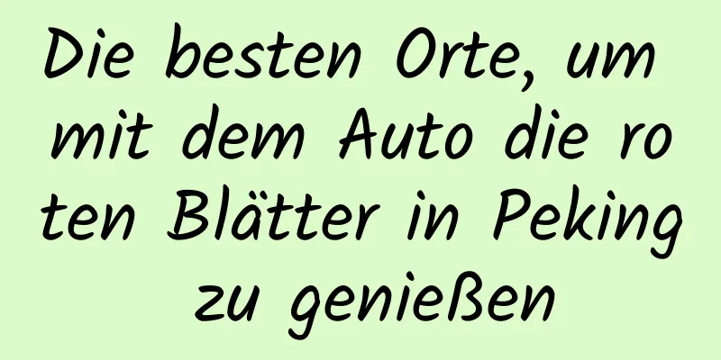 Die besten Orte, um mit dem Auto die roten Blätter in Peking zu genießen