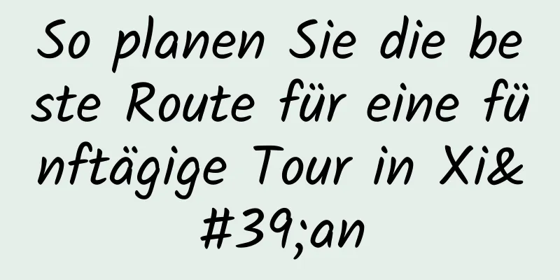 So planen Sie die beste Route für eine fünftägige Tour in Xi'an