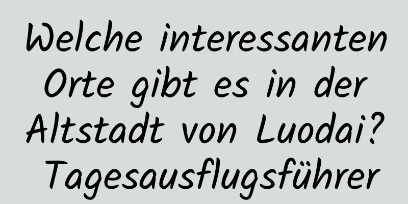 Welche interessanten Orte gibt es in der Altstadt von Luodai? Tagesausflugsführer