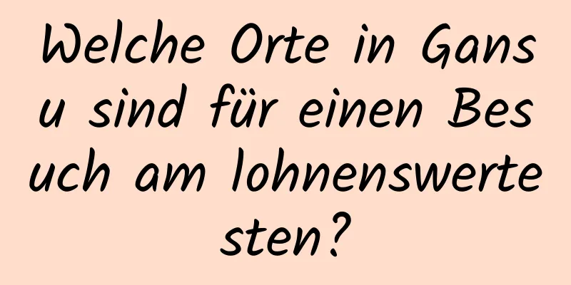 Welche Orte in Gansu sind für einen Besuch am lohnenswertesten?