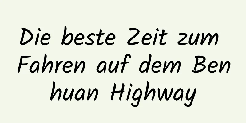 Die beste Zeit zum Fahren auf dem Benhuan Highway