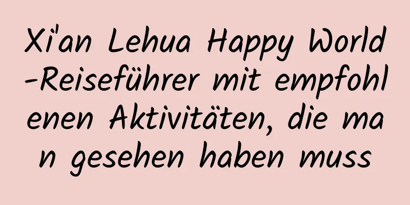 Xi'an Lehua Happy World-Reiseführer mit empfohlenen Aktivitäten, die man gesehen haben muss