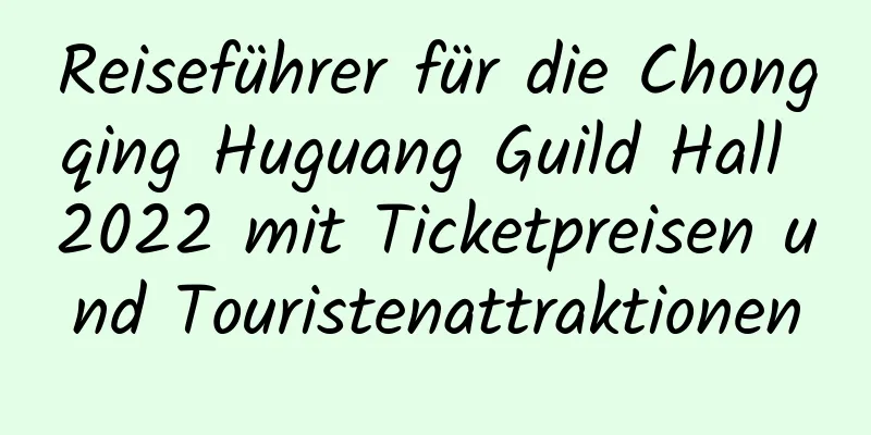 Reiseführer für die Chongqing Huguang Guild Hall 2022 mit Ticketpreisen und Touristenattraktionen