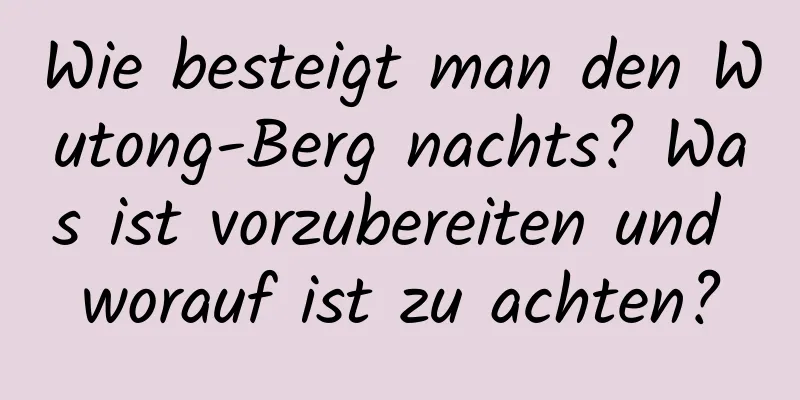 Wie besteigt man den Wutong-Berg nachts? Was ist vorzubereiten und worauf ist zu achten?