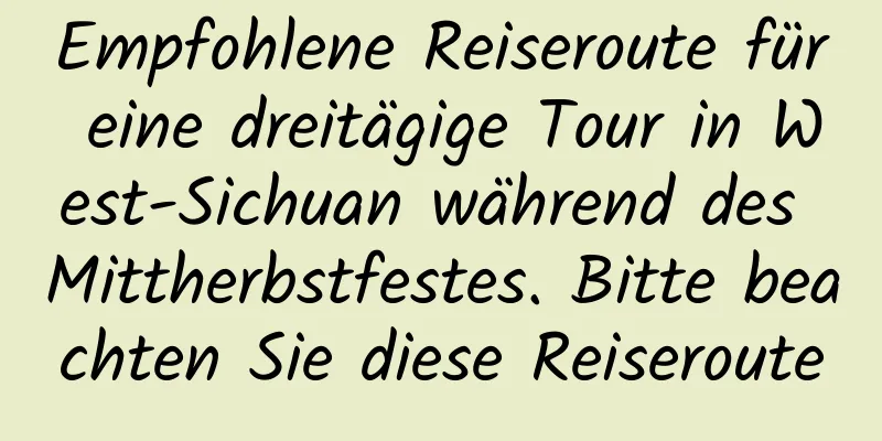 Empfohlene Reiseroute für eine dreitägige Tour in West-Sichuan während des Mittherbstfestes. Bitte beachten Sie diese Reiseroute
