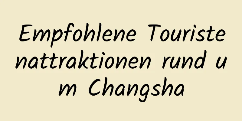 Empfohlene Touristenattraktionen rund um Changsha