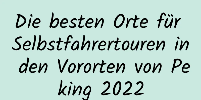 Die besten Orte für Selbstfahrertouren in den Vororten von Peking 2022