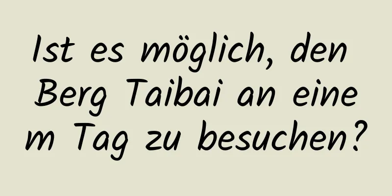 Ist es möglich, den Berg Taibai an einem Tag zu besuchen?