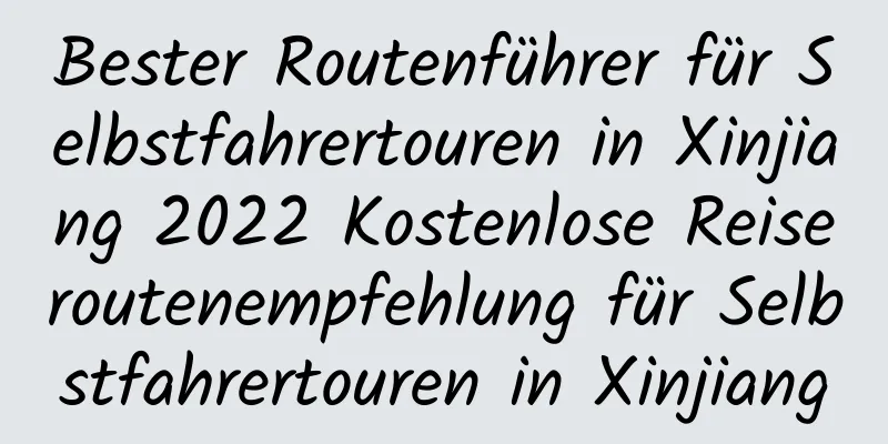 Bester Routenführer für Selbstfahrertouren in Xinjiang 2022 Kostenlose Reiseroutenempfehlung für Selbstfahrertouren in Xinjiang