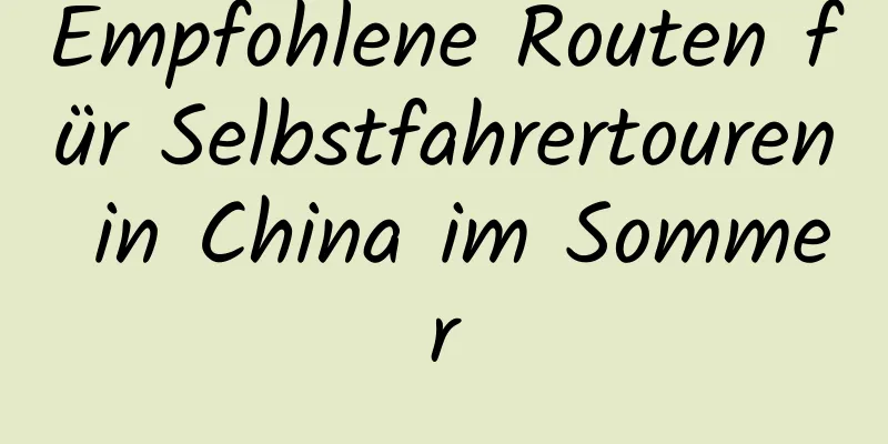 Empfohlene Routen für Selbstfahrertouren in China im Sommer