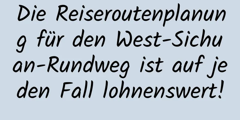 Die Reiseroutenplanung für den West-Sichuan-Rundweg ist auf jeden Fall lohnenswert!