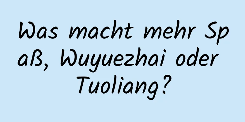 Was macht mehr Spaß, Wuyuezhai oder Tuoliang?