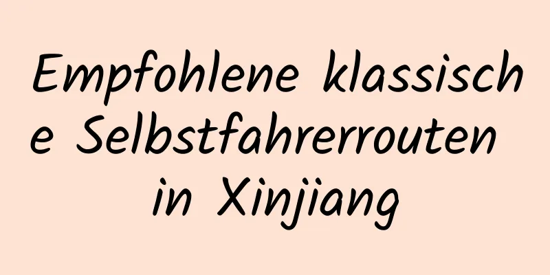 Empfohlene klassische Selbstfahrerrouten in Xinjiang