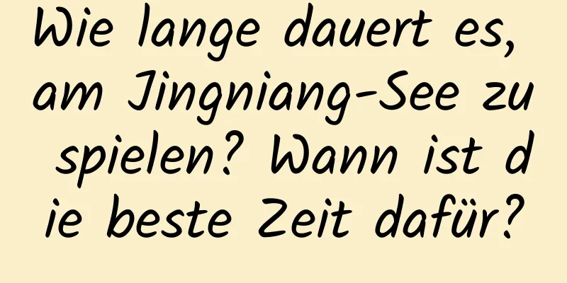 Wie lange dauert es, am Jingniang-See zu spielen? Wann ist die beste Zeit dafür?