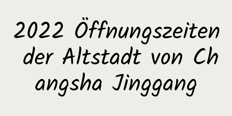 2022 Öffnungszeiten der Altstadt von Changsha Jinggang