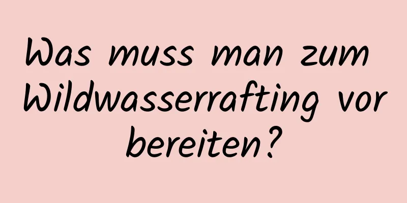 Was muss man zum Wildwasserrafting vorbereiten?