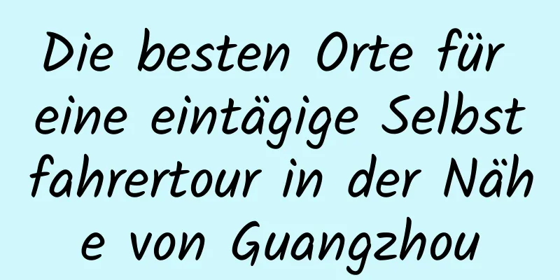Die besten Orte für eine eintägige Selbstfahrertour in der Nähe von Guangzhou