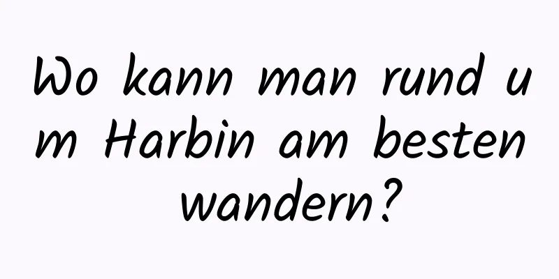 Wo kann man rund um Harbin am besten wandern?