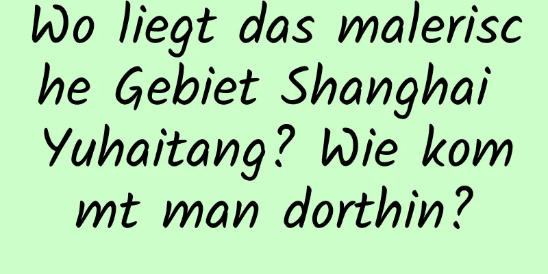 Wo liegt das malerische Gebiet Shanghai Yuhaitang? Wie kommt man dorthin?
