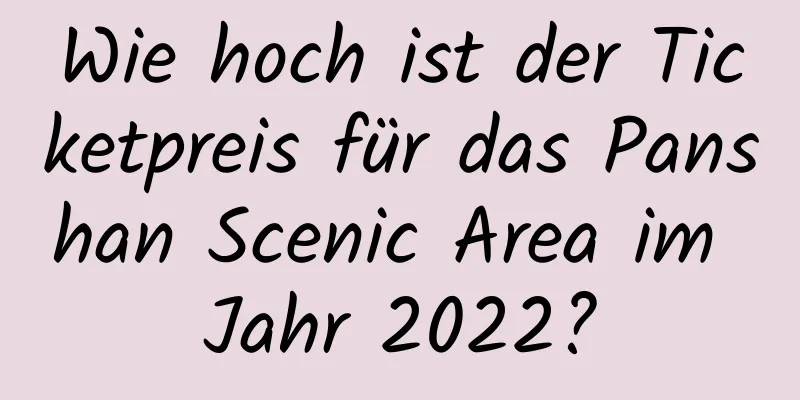 Wie hoch ist der Ticketpreis für das Panshan Scenic Area im Jahr 2022?