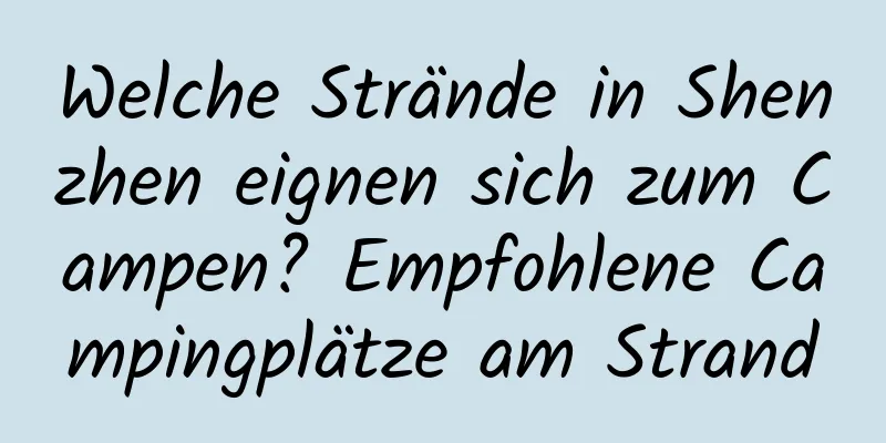 Welche Strände in Shenzhen eignen sich zum Campen? Empfohlene Campingplätze am Strand