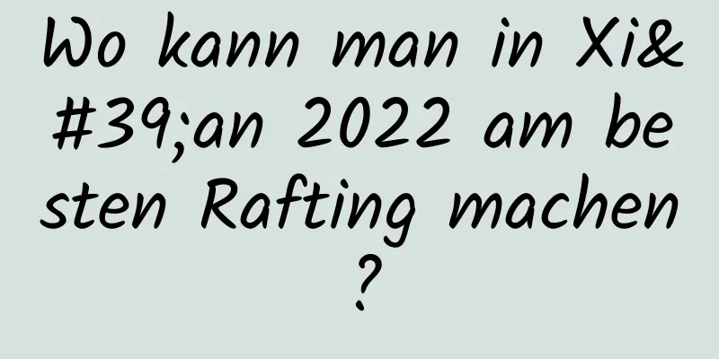 Wo kann man in Xi'an 2022 am besten Rafting machen?