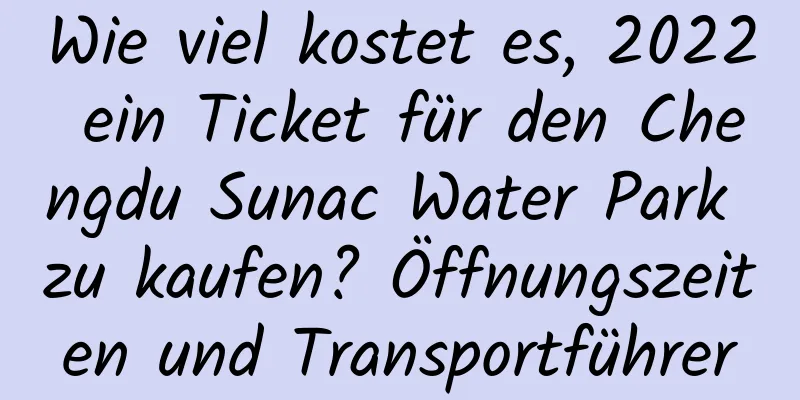 Wie viel kostet es, 2022 ein Ticket für den Chengdu Sunac Water Park zu kaufen? Öffnungszeiten und Transportführer