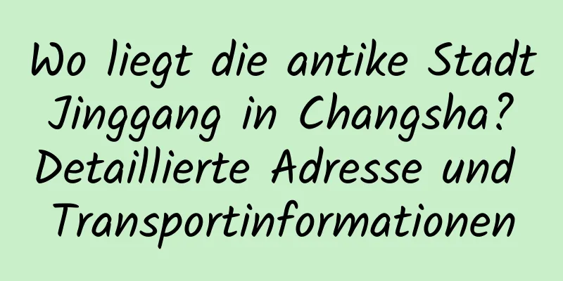 Wo liegt die antike Stadt Jinggang in Changsha? Detaillierte Adresse und Transportinformationen