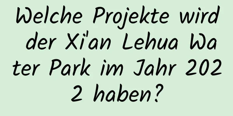 Welche Projekte wird der Xi'an Lehua Water Park im Jahr 2022 haben?