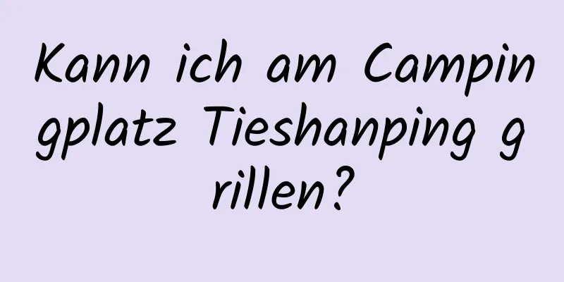 Kann ich am Campingplatz Tieshanping grillen?