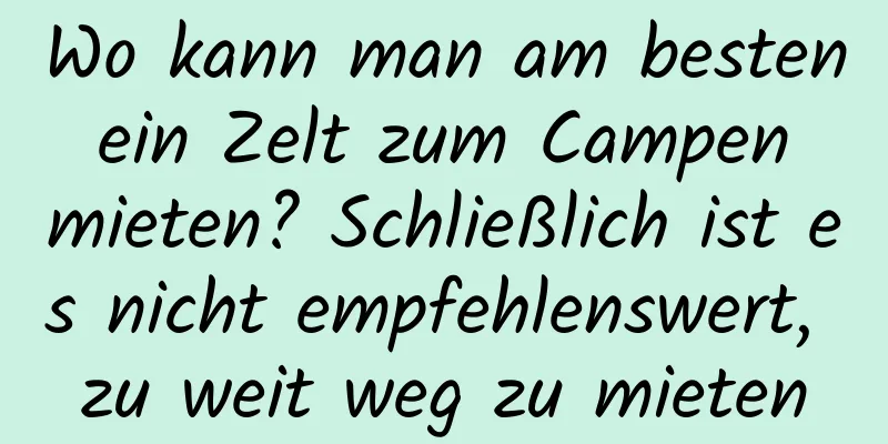 Wo kann man am besten ein Zelt zum Campen mieten? Schließlich ist es nicht empfehlenswert, zu weit weg zu mieten